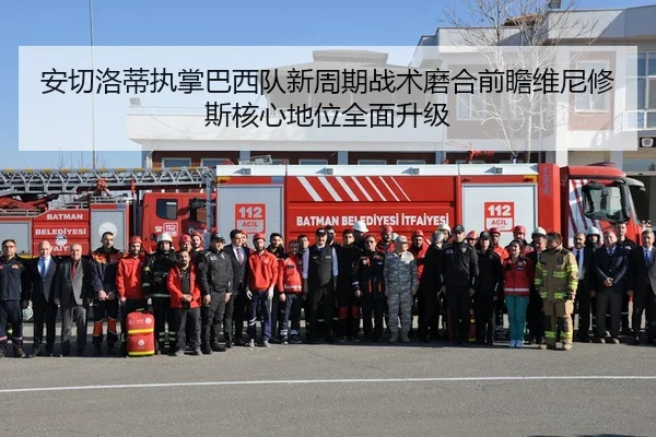 安切洛蒂执掌巴西队新周期战术磨合前瞻维尼修斯核心地位全面升级