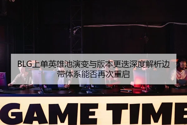 BLG上单英雄池演变与版本更迭深度解析边带体系能否再次重启