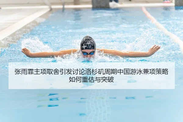 张雨霏主项取舍引发讨论洛杉矶周期中国游泳兼项策略如何重估与突破