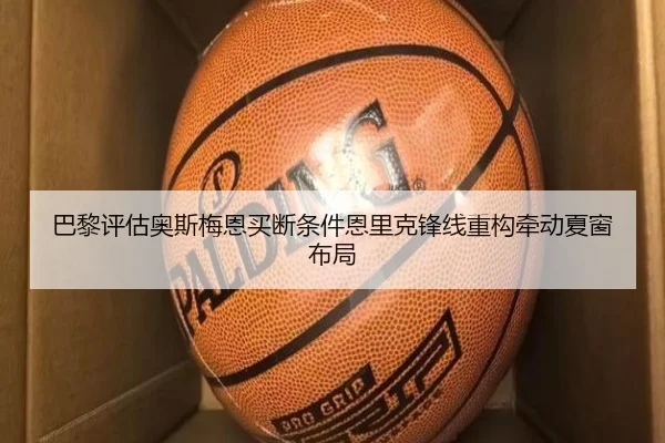 巴黎评估奥斯梅恩买断条件恩里克锋线重构牵动夏窗布局（J9 sports）