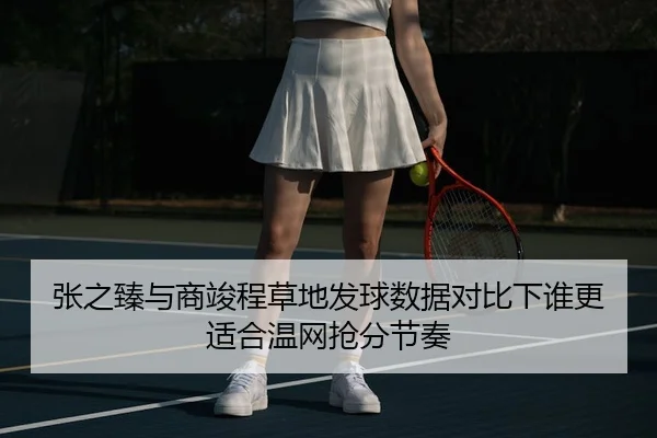 张之臻与商竣程草地发球数据对比下谁更适合温网抢分节奏 - jiuyou