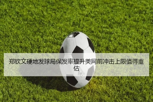 郑钦文硬地发球局保发率提升美网前冲击上限值得重估 | J9 sports